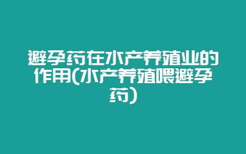避孕药在水产养殖业的作用(水产养殖喂避孕药)插图 避孕药在水产养殖业的作用(水产养殖喂避孕药)插图