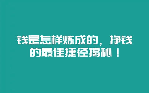 钱是怎样炼成的，挣钱的最佳捷径揭秘！-会东网
