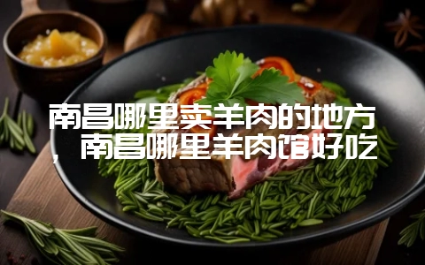 南昌哪里卖羊肉的地方，南昌哪里羊肉馆好吃-会东网