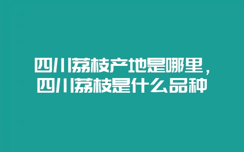 四川荔枝产地是哪里，四川荔枝是什么品种-会东网