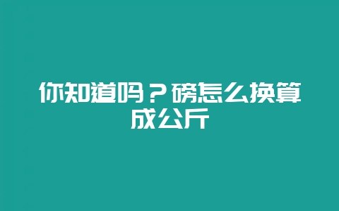你知道吗？磅怎么换算成公斤-会东网