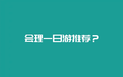 会理一日游推荐？-会东网
