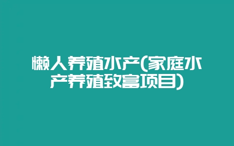 懒人养殖水产(家庭水产养殖致富项目)-会东网