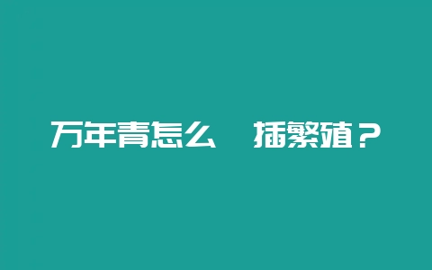 万年青怎么扦插繁殖？-会东网
