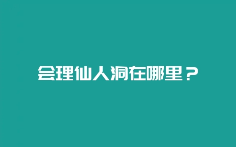 会理仙人洞在哪里？-会东网