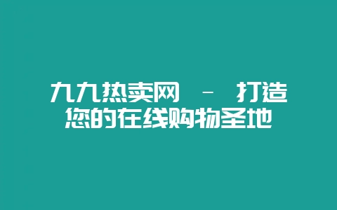 九九热卖网 – 打造您的在线购物圣地-会东网