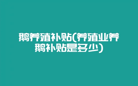 鹅养殖补贴(养殖业养鹅补贴是多少)-会东网
