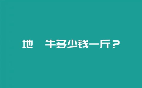 地牯牛多少钱一斤？-会东网