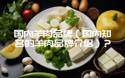 国内羊肉品牌（国内知名的羊肉品牌介绍）？-会东网