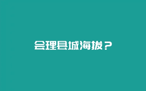 会理县城海拔？-会东网