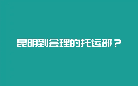 昆明到会理的托运部？-会东网
