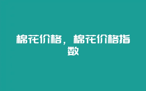 棉花价格,棉花价格指数插图 棉花价格,棉花价格指数插图