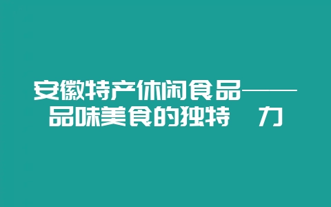 安徽特产休闲食品——品味美食的独特魅力-会东网