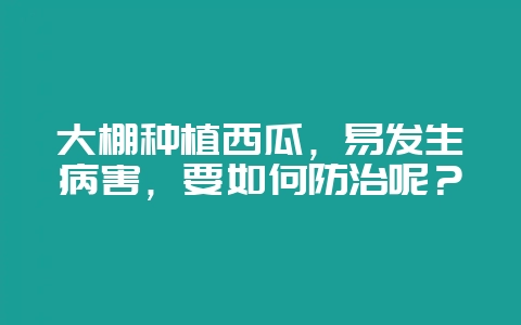 大棚种植西瓜，易发生病害，要如何防治呢？-会东网