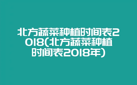 北方蔬菜种植时间表2018(北方蔬菜种植时间表2018年)-会东网