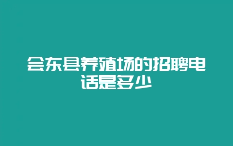 会东县养殖场的招聘电话是多少-会东网