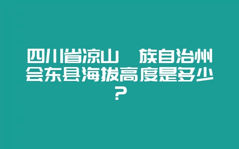 四川省凉山彝族自治州会东县海拔高度是多少？-会东网