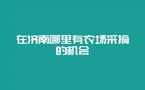 在济南哪里有农场采摘的机会-会东网
