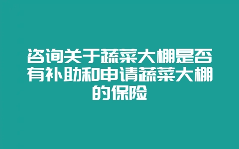 咨询关于蔬菜大棚是否有补助和申请蔬菜大棚的保险-会东网
