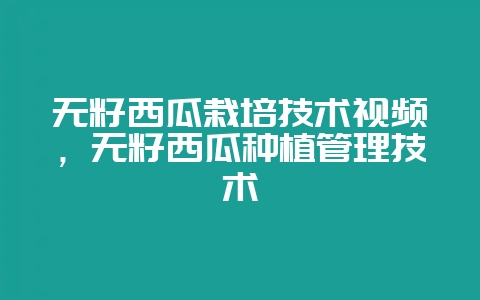 无籽西瓜栽培技术视频，无籽西瓜种植管理技术-会东网