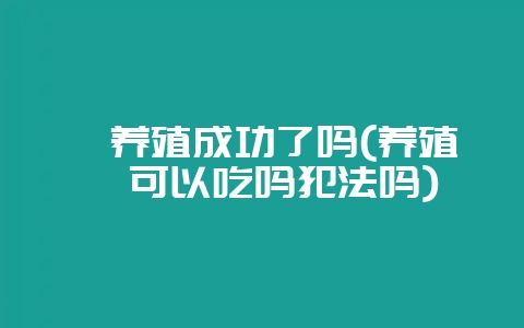 鲎养殖成功了吗(养殖鲎可以吃吗犯法吗)插图 鲎养殖成功了吗(养殖鲎可以吃吗犯法吗)插图