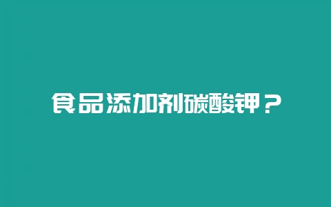 食品添加剂碳酸钾?插图 食品添加剂碳酸钾?插图