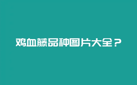 鸡血藤品种图片大全？-会东网