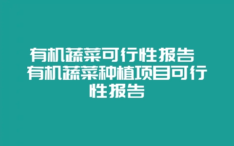 有机蔬菜可行性报告 有机蔬菜种植项目可行性报告-会东网