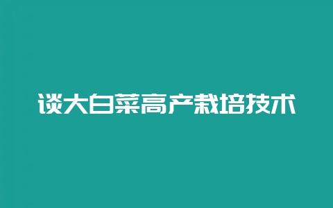 谈大白菜高产栽培技术-会东网