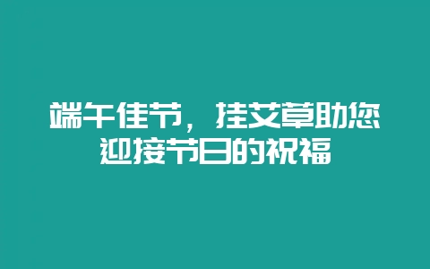 端午佳节，挂艾草助您迎接节日的祝福-会东网