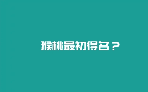 猕猴桃最初得名？-会东网