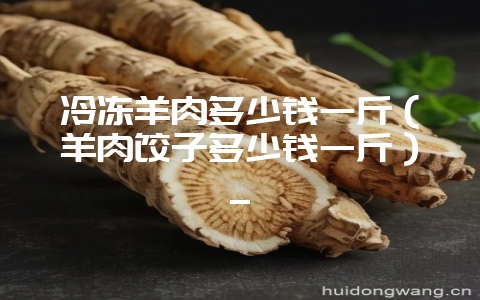 冷冻羊肉多少钱一斤（羊肉饺子多少钱一斤）_-会东网
