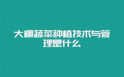 大棚蔬菜种植技术与管理是什么插图 大棚蔬菜种植技术与管理是什么插图