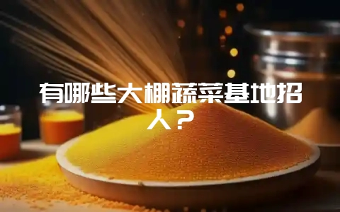有哪些大棚蔬菜基地招人?插图 有哪些大棚蔬菜基地招人?插图