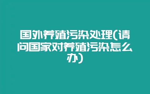 国外养殖污染处理(请问国家对养殖污染怎么办)-会东网