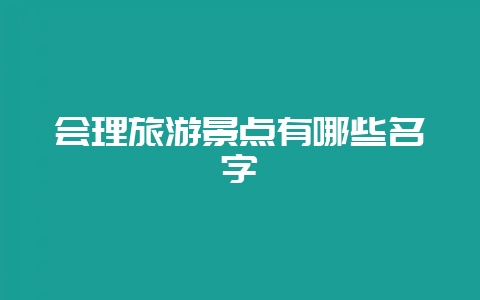 会理旅游景点有哪些名字-会东网