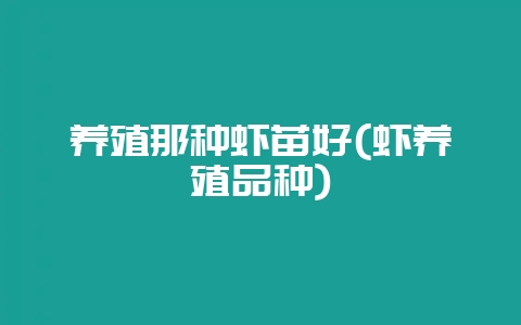 养殖那种虾苗好(虾养殖品种)插图 养殖那种虾苗好(虾养殖品种)插图