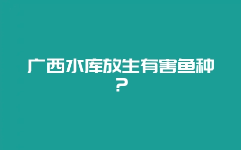 广西水库放生有害鱼种？-会东网