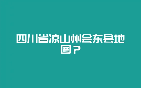 四川省凉山州会东县地图？-会东网