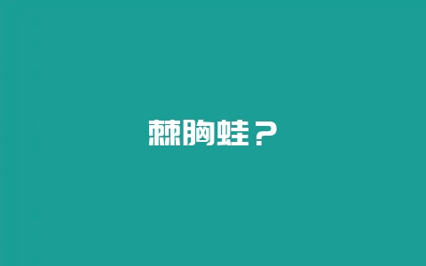 棘胸蛙？-会东网