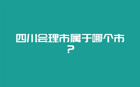 四川会理市属于哪个市？-会东网