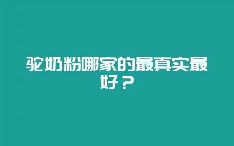 驼奶粉哪家的最真实最好?插图 驼奶粉哪家的最真实最好?插图