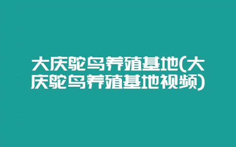 大庆鸵鸟养殖基地(大庆鸵鸟养殖基地视频)-会东网