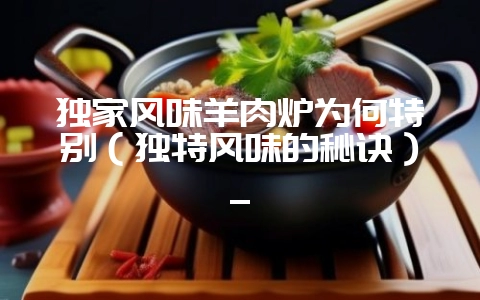 独家风味羊肉炉为何特别（独特风味的秘诀）_-会东网