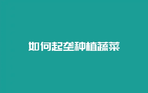 如何起垄种植蔬菜-会东网