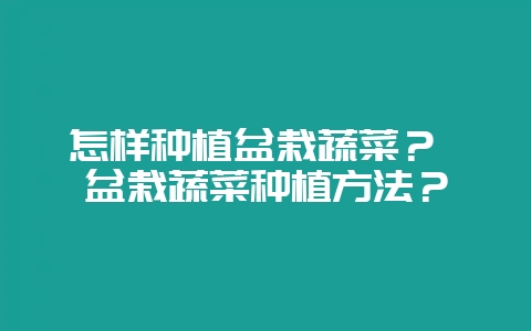 怎样种植盆栽蔬菜？ 盆栽蔬菜种植方法？-会东网