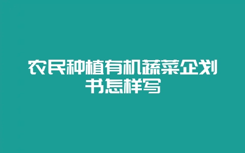 农民种植有机蔬菜企划书怎样写-会东网