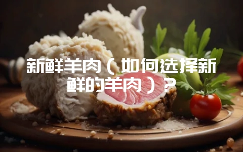 新鲜羊肉（如何选择新鲜的羊肉）？-会东网