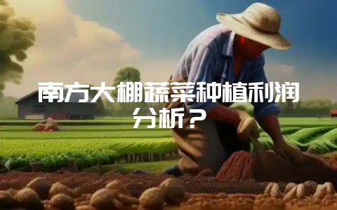 南方大棚蔬菜种植利润分析？-会东网