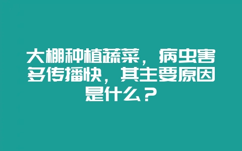 大棚种植蔬菜，病虫害多传播快，其主要原因是什么？-会东网